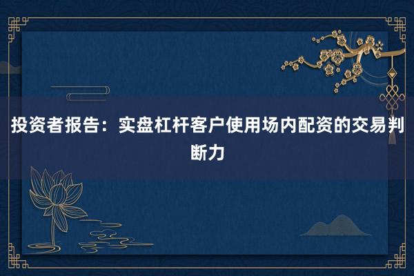 投资者报告:实盘杠杆客户使用场内配资的交易判断力