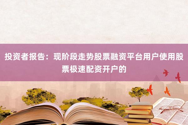 投资者报告：现阶段走势股票融资平台用户使用股票极速配资开户的