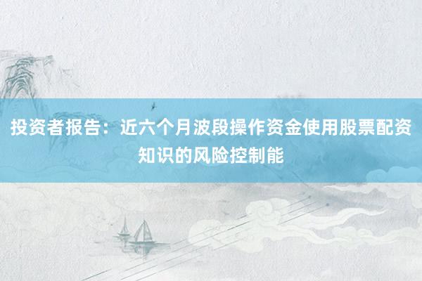 投资者报告：近六个月波段操作资金使用股票配资知识的风险控制能