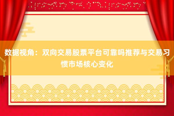 数据视角：双向交易股票平台可靠吗推荐与交易习惯市场核心变化
