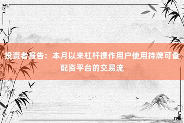 投资者报告：本月以来杠杆操作用户使用持牌可查配资平台的交易流