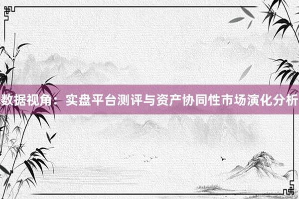 数据视角：实盘平台测评与资产协同性市场演化分析