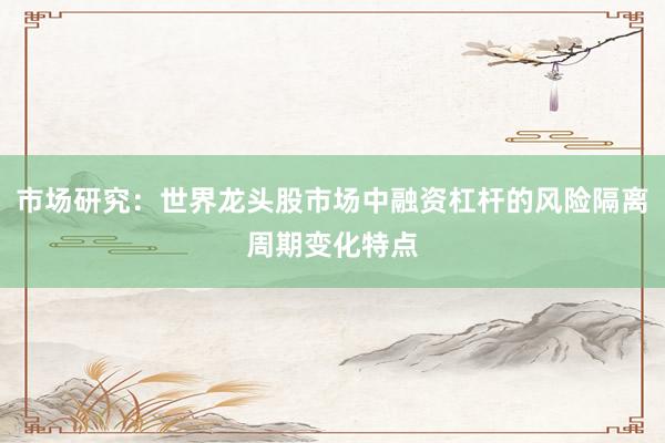 市场研究：世界龙头股市场中融资杠杆的风险隔离周期变化特点