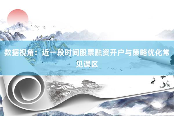 数据视角：近一段时间股票融资开户与策略优化常见误区