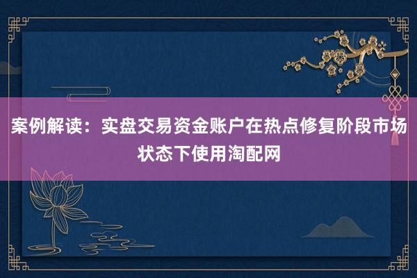 案例解读：实盘交易资金账户在热点修复阶段市场状态下使用淘配网