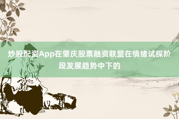 炒股配资App在肇庆股票融资联盟在情绪试探阶段发展趋势中下的