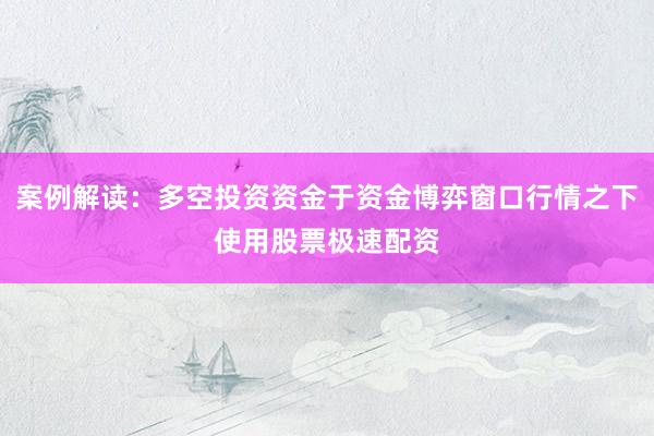 案例解读：多空投资资金于资金博弈窗口行情之下使用股票极速配资