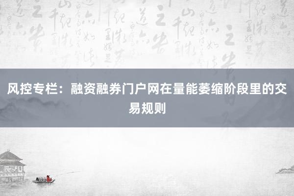 风控专栏：融资融券门户网在量能萎缩阶段里的交易规则