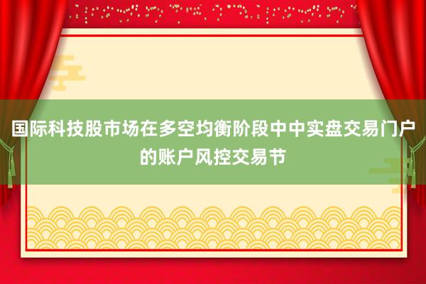国际科技股市场在多空均衡阶段中中实盘交易门户的账户风控交易节