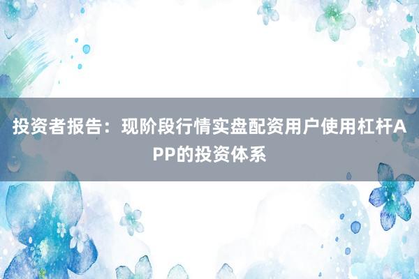 投资者报告：现阶段行情实盘配资用户使用杠杆APP的投资体系