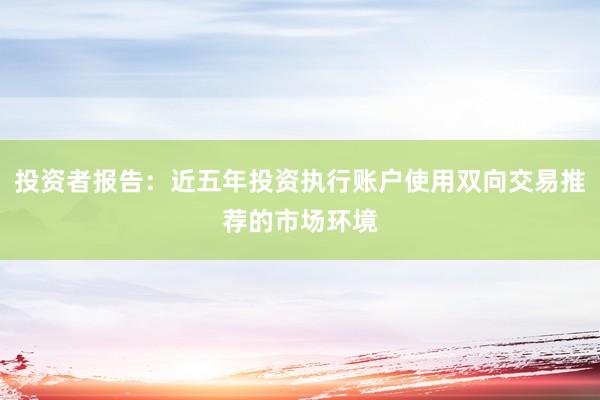 投资者报告:近五年投资执行账户使用双向交易推荐的市场环境