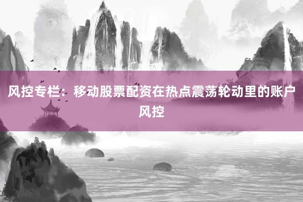 风控专栏：移动股票配资在热点震荡轮动里的账户风控
