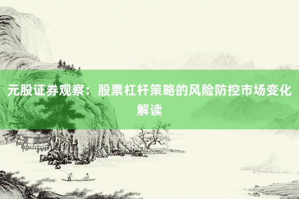 元股证券观察：股票杠杆策略的风险防控市场变化解读