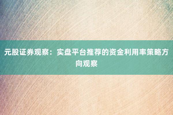 元股证券观察：实盘平台推荐的资金利用率策略方向观察
