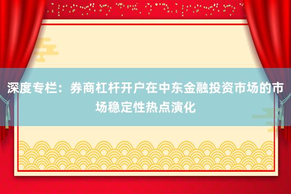 深度专栏:券商杠杆开户在中东金融投资市场的市场稳定性热点演化