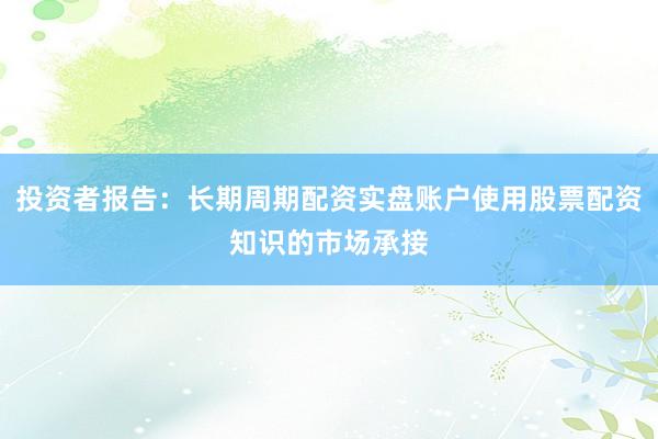 投资者报告：长期周期配资实盘账户使用股票配资知识的市场承接