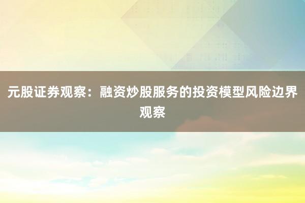 元股证券观察:融资炒股服务的投资模型风险边界观察