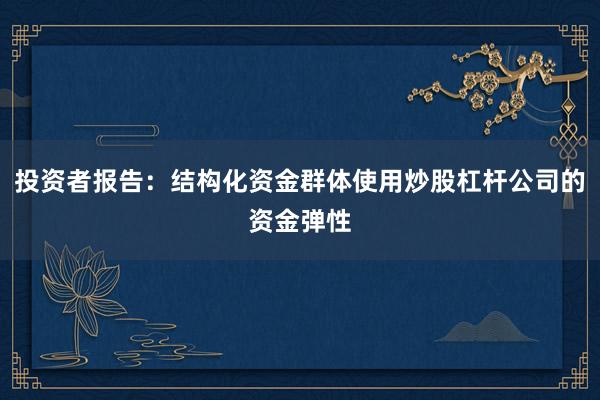 投资者报告：结构化资金群体使用炒股杠杆公司的资金弹性