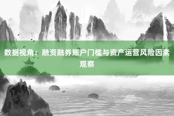 数据视角：融资融券账户门槛与资产运营风险因素观察