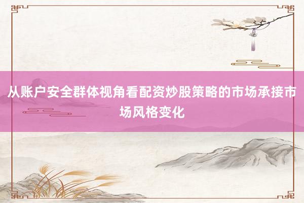 从账户安全群体视角看配资炒股策略的市场承接市场风格变化