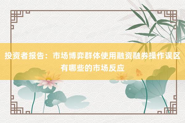 投资者报告：市场博弈群体使用融资融券操作误区有哪些的市场反应