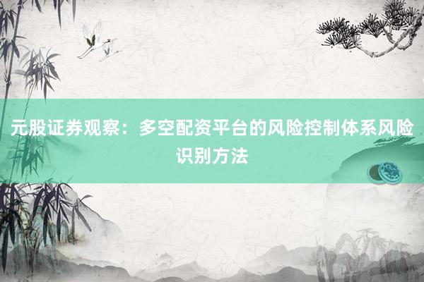 元股证券观察：多空配资平台的风险控制体系风险识别方法