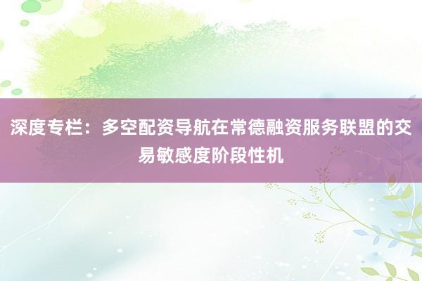深度专栏：多空配资导航在常德融资服务联盟的交易敏感度阶段性机