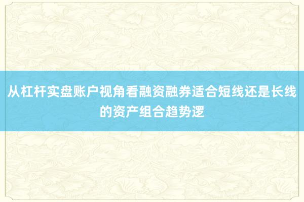 从杠杆实盘账户视角看融资融券适合短线还是长线的资产组合趋势逻