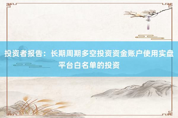 投资者报告：长期周期多空投资资金账户使用实盘平台白名单的投资