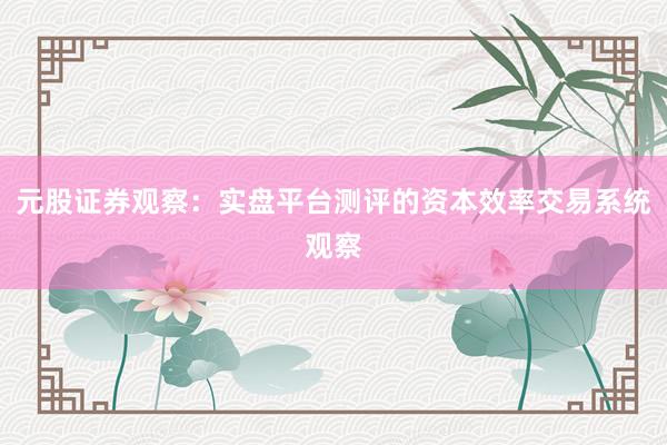元股证券观察：实盘平台测评的资本效率交易系统观察