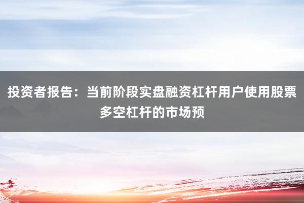 投资者报告：当前阶段实盘融资杠杆用户使用股票多空杠杆的市场预
