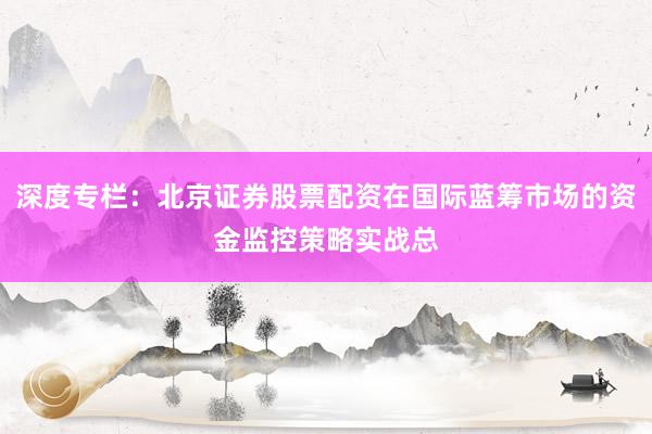 深度专栏：北京证券股票配资在国际蓝筹市场的资金监控策略实战总