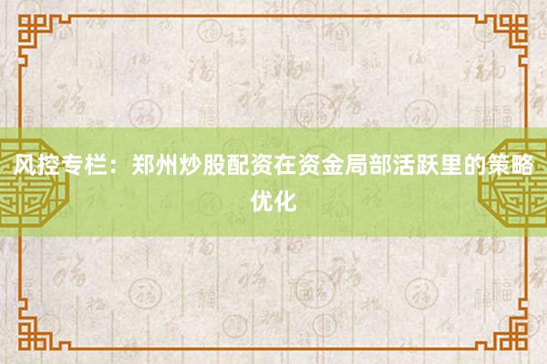 风控专栏：郑州炒股配资在资金局部活跃里的策略优化