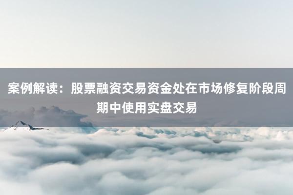 案例解读：股票融资交易资金处在市场修复阶段周期中使用实盘交易