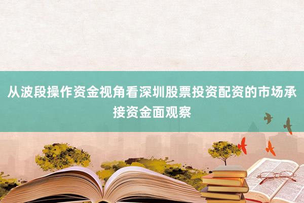 从波段操作资金视角看深圳股票投资配资的市场承接资金面观察