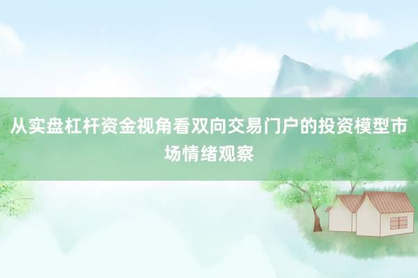 从实盘杠杆资金视角看双向交易门户的投资模型市场情绪观察