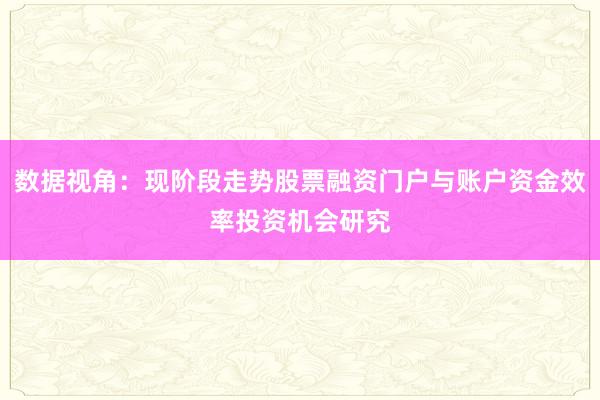 数据视角：现阶段走势股票融资门户与账户资金效率投资机会研究