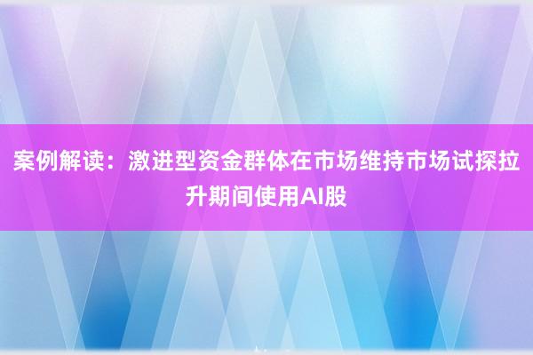 案例解读：激进型资金群体在市场维持市场试探拉升期间使用AI股