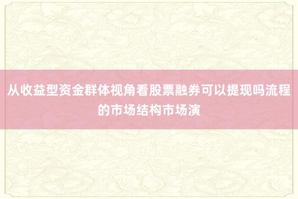 从收益型资金群体视角看股票融券可以提现吗流程的市场结构市场演