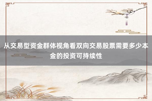 从交易型资金群体视角看双向交易股票需要多少本金的投资可持续性