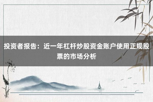 投资者报告:近一年杠杆炒股资金账户使用正规股票的市场分析