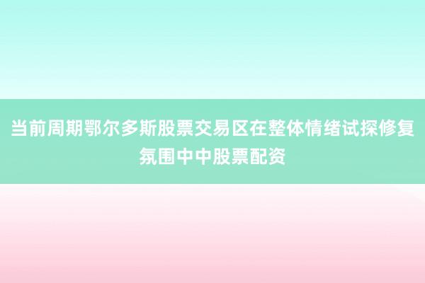 当前周期鄂尔多斯股票交易区在整体情绪试探修复氛围中中股票配资