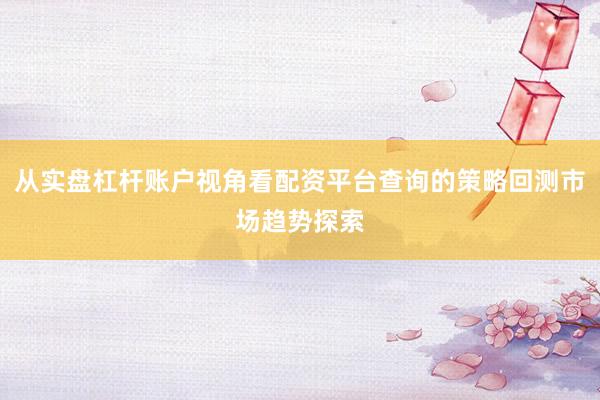 从实盘杠杆账户视角看配资平台查询的策略回测市场趋势探索