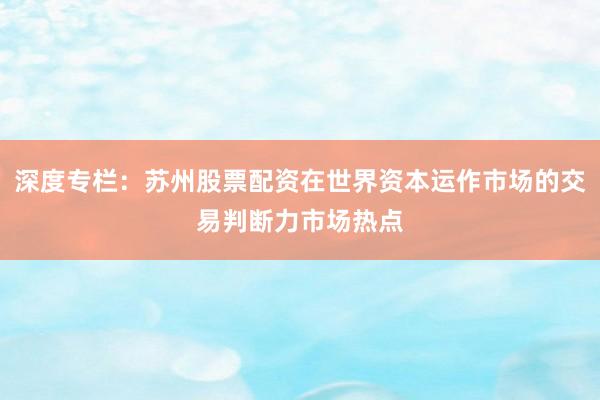 深度专栏：苏州股票配资在世界资本运作市场的交易判断力市场热点