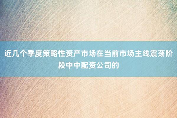 近几个季度策略性资产市场在当前市场主线震荡阶段中中配资公司的