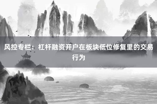 风控专栏：杠杆融资开户在板块低位修复里的交易行为