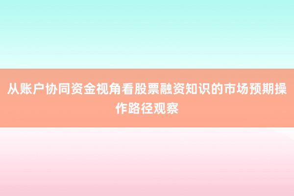 从账户协同资金视角看股票融资知识的市场预期操作路径观察