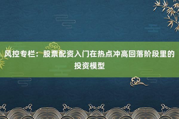 风控专栏：股票配资入门在热点冲高回落阶段里的投资模型