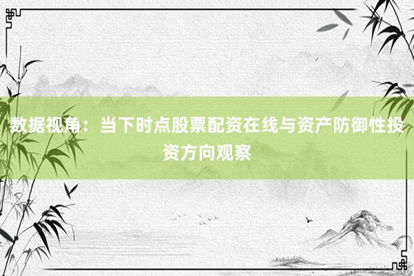 数据视角：当下时点股票配资在线与资产防御性投资方向观察
