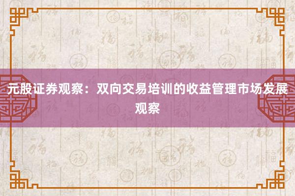 元股证券观察:双向交易培训的收益管理市场发展观察